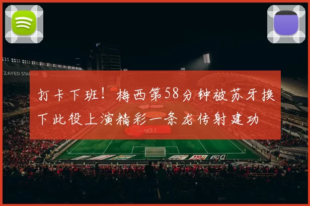 打卡下班！梅西第58分钟被苏牙换下此役上演精彩一条龙传射建功