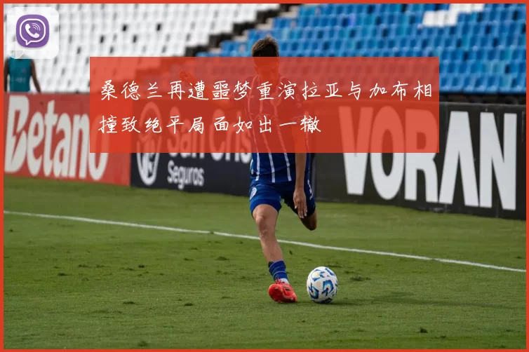 桑德兰再遭噩梦重演拉亚与加布相撞致绝平局面如出一辙