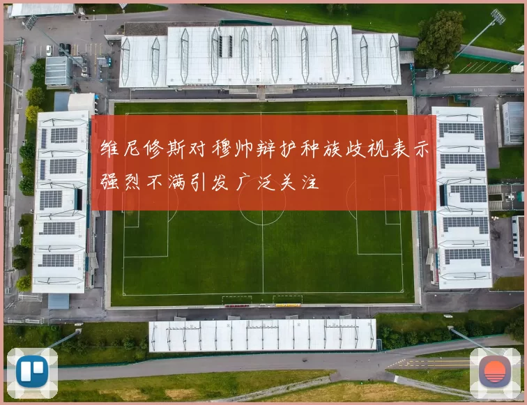 维尼修斯对穆帅辩护种族歧视表示强烈不满引发广泛关注