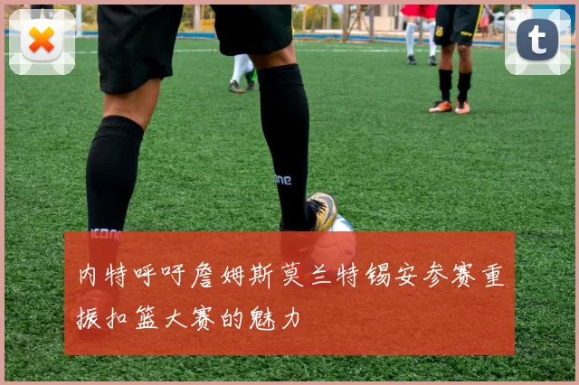 内特呼吁詹姆斯莫兰特锡安参赛重振扣篮大赛的魅力