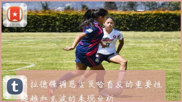 杰拉德强调恩古莫哈首发的重要性超越加克波的表现分析