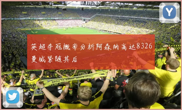 英超夺冠概率分析阿森纳高达8326曼城紧随其后