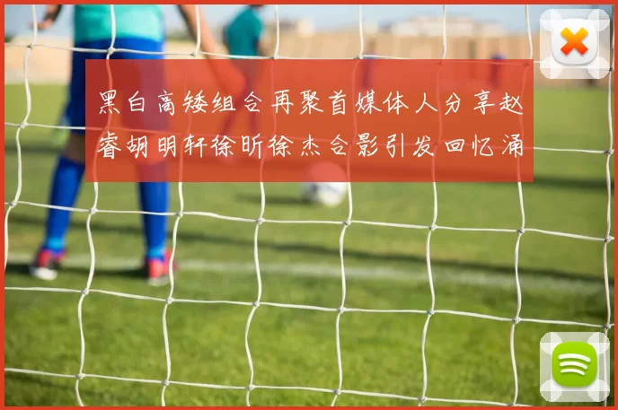 黑白高矮组合再聚首媒体人分享赵睿胡明轩徐昕徐杰合影引发回忆涌现