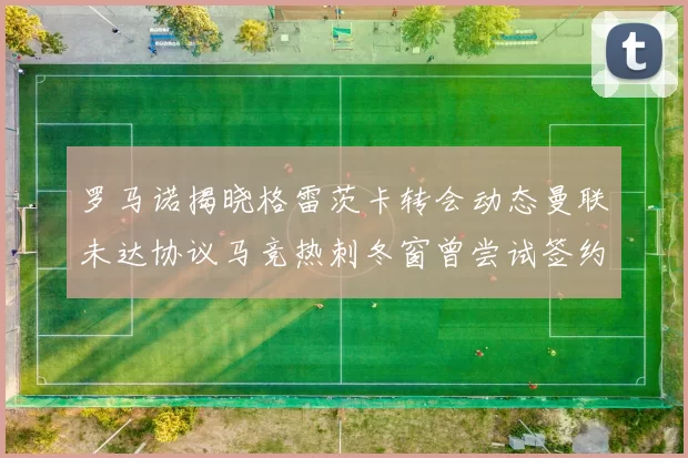 罗马诺揭晓格雷茨卡转会动态曼联未达协议马竞热刺冬窗曾尝试签约