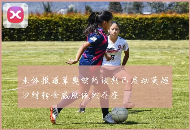 米体报道莱奥续约谈判已启动英超沙特转会威胁依然存在