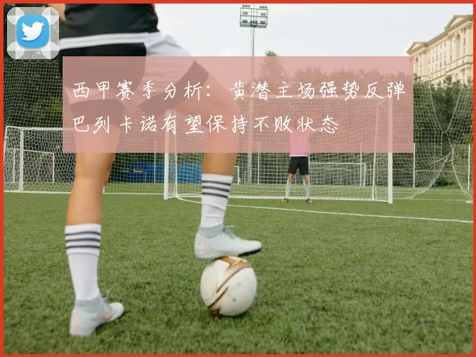 西甲赛季分析：黄潜主场强势反弹巴列卡诺有望保持不败状态