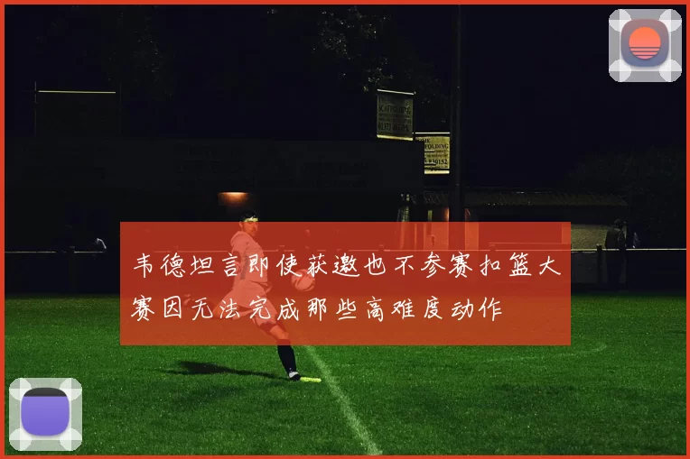 韦德坦言即使获邀也不参赛扣篮大赛因无法完成那些高难度动作