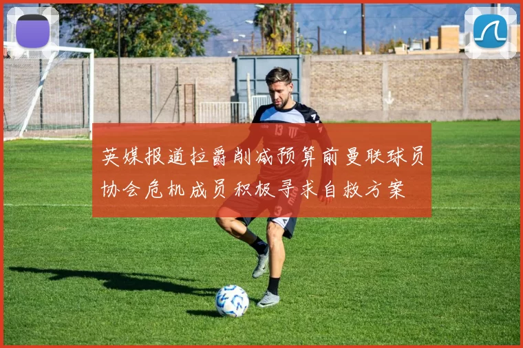 英媒报道拉爵削减预算前曼联球员协会危机成员积极寻求自救方案