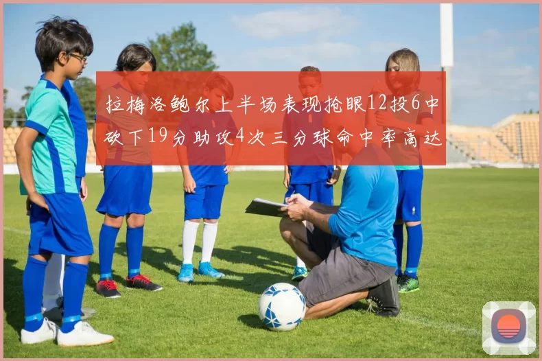 拉梅洛鲍尔上半场表现抢眼12投6中砍下19分助攻4次三分球命中率高达50