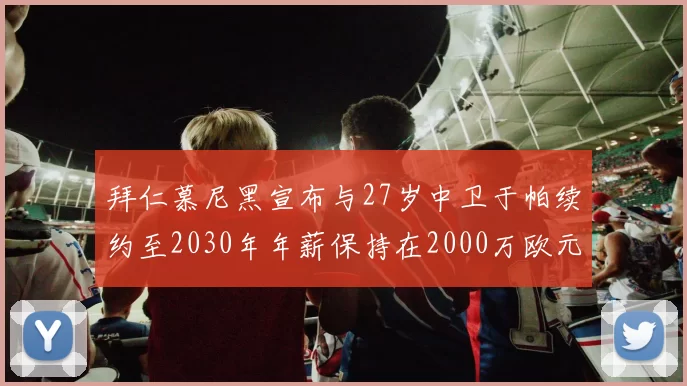 拜仁慕尼黑宣布与27岁中卫于帕续约至2030年年薪保持在2000万欧元不变