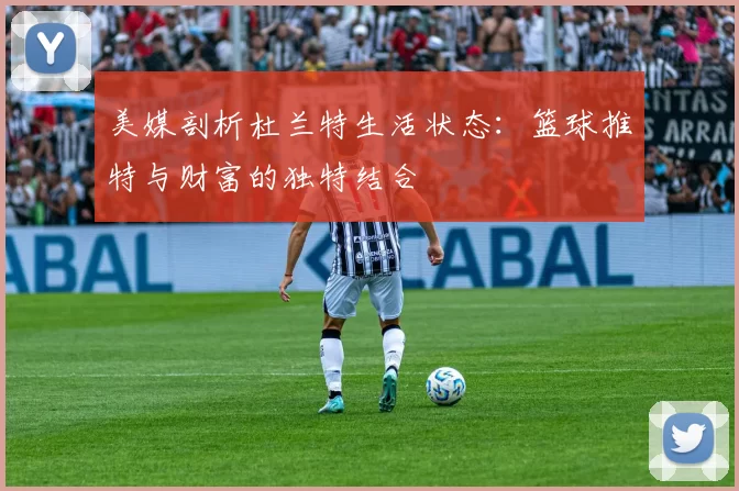 美媒剖析杜兰特生活状态：篮球推特与财富的独特结合