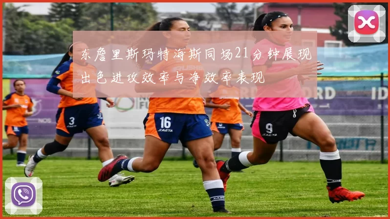 东詹里斯玛特海斯同场21分钟展现出色进攻效率与净效率表现