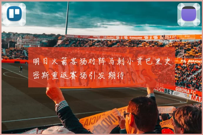 明日火箭客场对阵马刺小贾巴里史密斯重返赛场引发期待