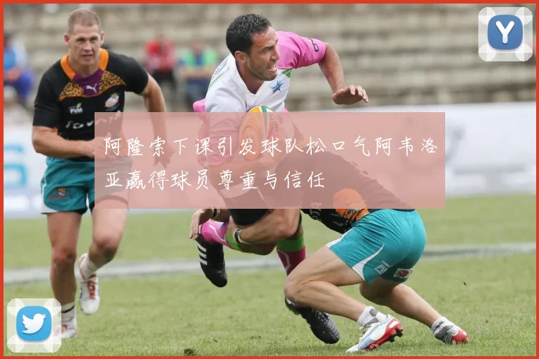 阿隆索下课引发球队松口气阿韦洛亚赢得球员尊重与信任