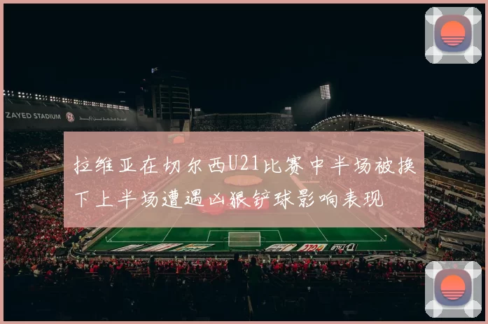 拉维亚在切尔西U21比赛中半场被换下上半场遭遇凶狠铲球影响表现
