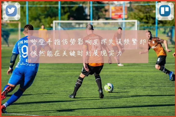 哈登手指伤势影响发挥失误频繁却依然能在关键时刻展现实力