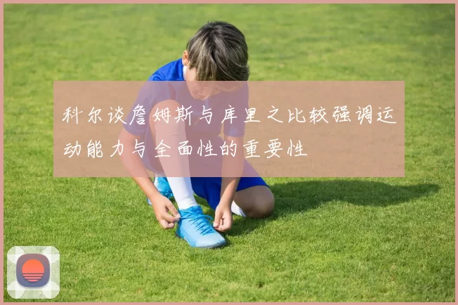 科尔谈詹姆斯与库里之比较强调运动能力与全面性的重要性