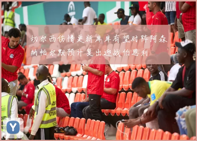 切尔西伤情更新库库有望对阵阿森纳帕尔默预计复出迎战伯恩利