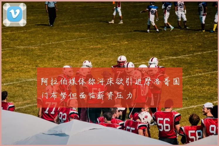 阿拉伯媒体称河床欲引进摩洛哥国门布努但面临薪资压力