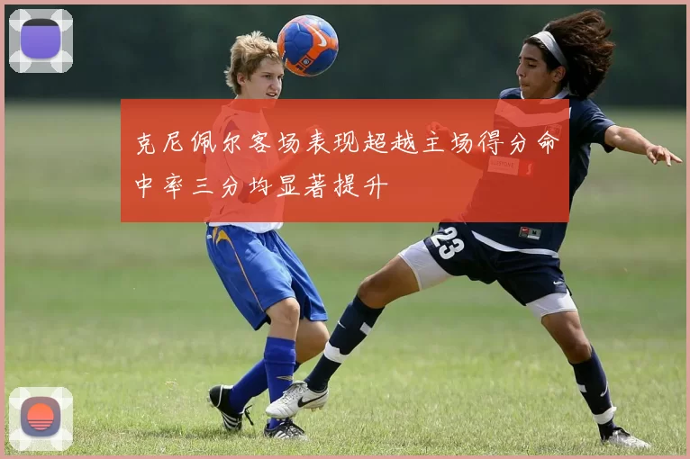克尼佩尔客场表现超越主场得分命中率三分均显著提升
