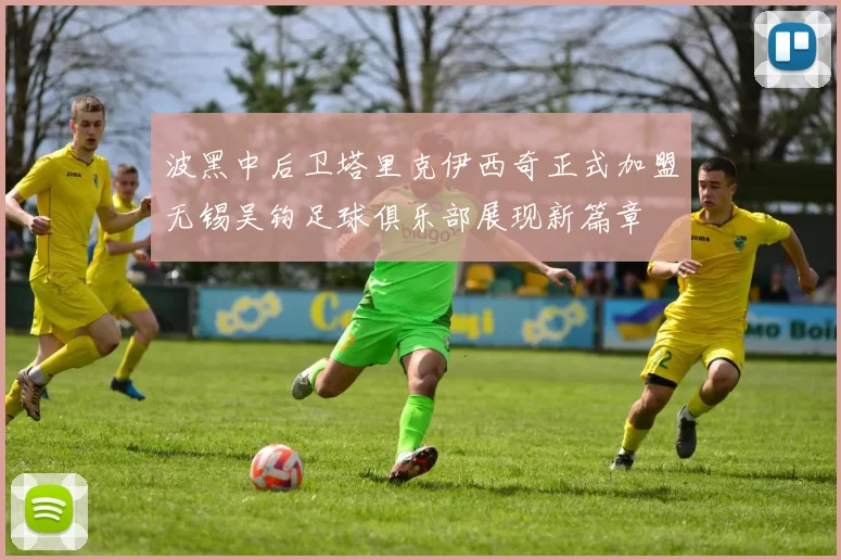 波黑中后卫塔里克伊西奇正式加盟无锡吴钩足球俱乐部展现新篇章