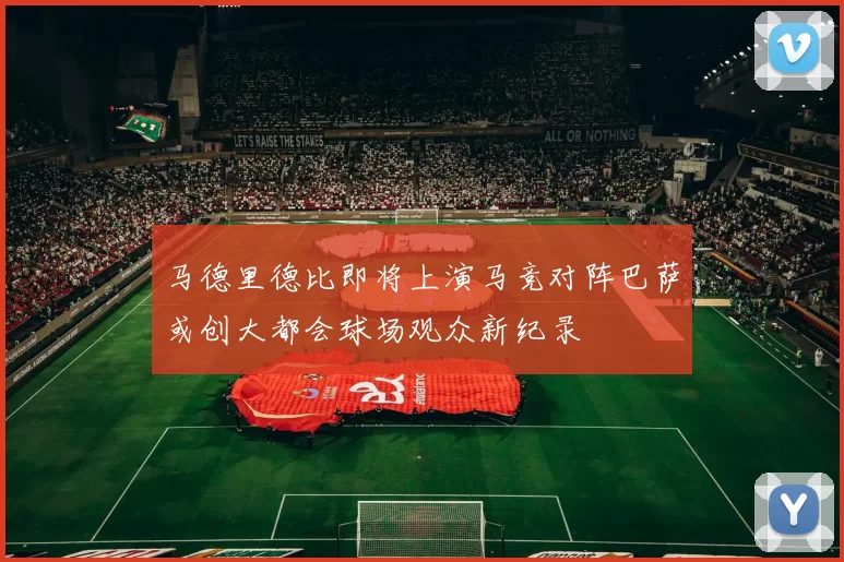 马德里德比即将上演马竞对阵巴萨或创大都会球场观众新纪录