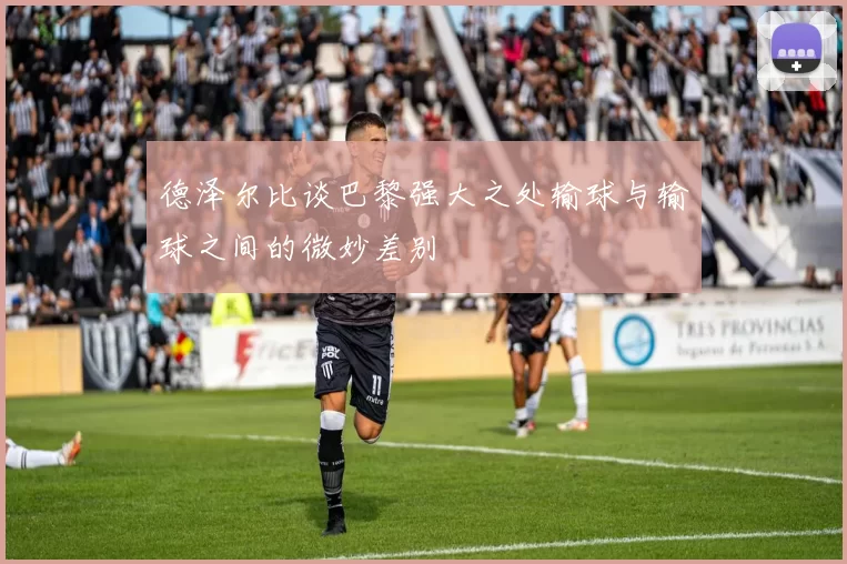 德泽尔比谈巴黎强大之处输球与输球之间的微妙差别