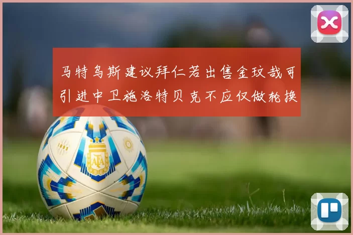 马特乌斯建议拜仁若出售金玟哉可引进中卫施洛特贝克不应仅做轮换球员