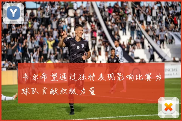韦尔希望通过独特表现影响比赛为球队贡献积极力量